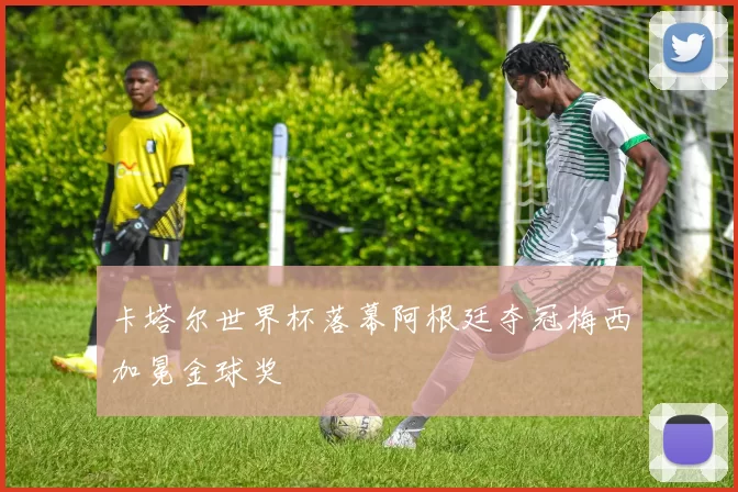 卡塔尔世界杯落幕阿根廷夺冠梅西加冕金球奖