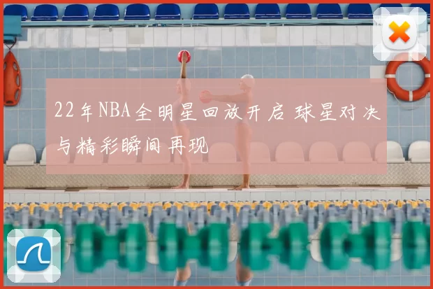 22年NBA全明星回放开启 球星对决与精彩瞬间再现