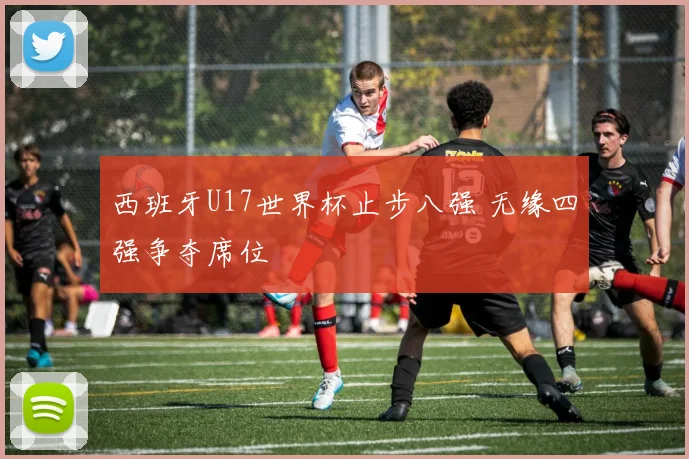 西班牙U17世界杯止步八强 无缘四强争夺席位