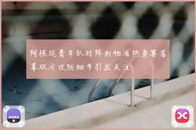 阿根廷青年队对阵利物浦热身赛落幕双方攻防细节引发关注