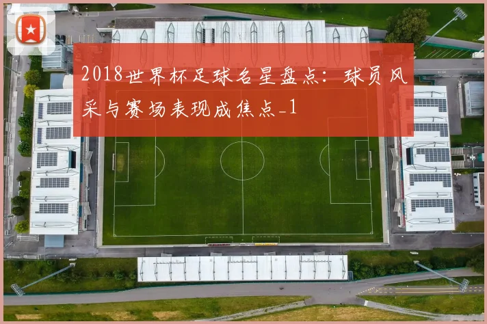 2018世界杯足球名星盘点:球员风采与赛场表现成焦点_1