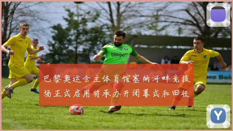 巴黎奥运会主体育馆塞纳河畔竞技场正式启用将承办开闭幕式和田径赛事