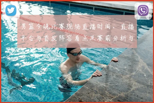 男篮今晚比赛现场直播时间、直播平台与首发阵容看点及赛前分析与观看须知
