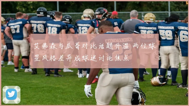 艾弗森与瓜哥对比话题升温 两位球星风格差异成球迷讨论焦点