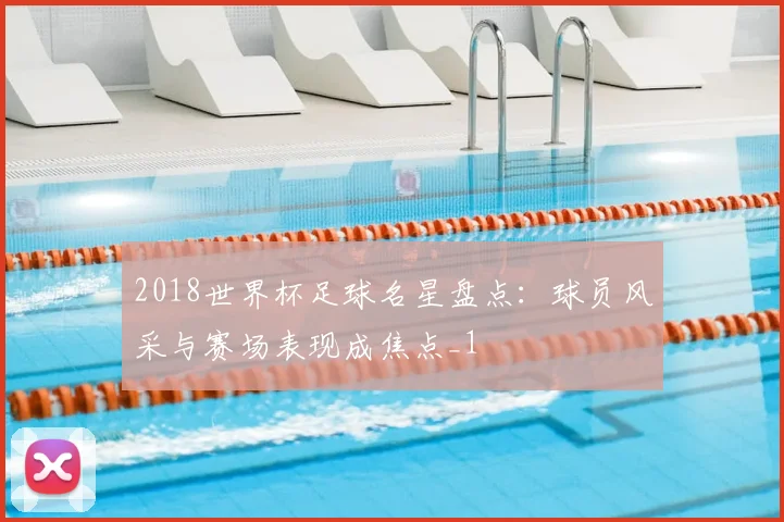2018世界杯足球名星盘点：球员风采与赛场表现成焦点_1
