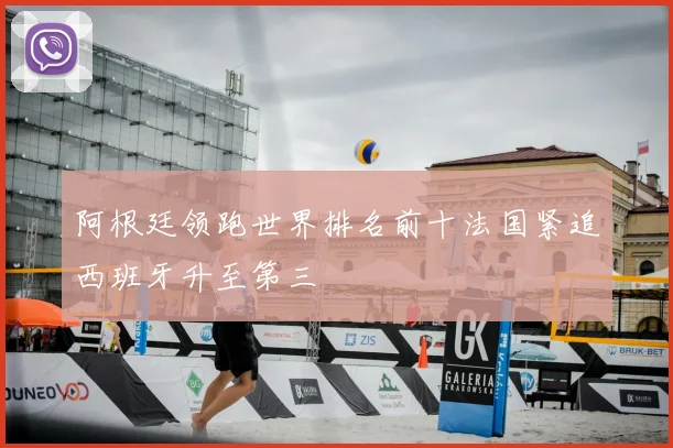 阿根廷领跑世界排名前十法国紧追西班牙升至第三