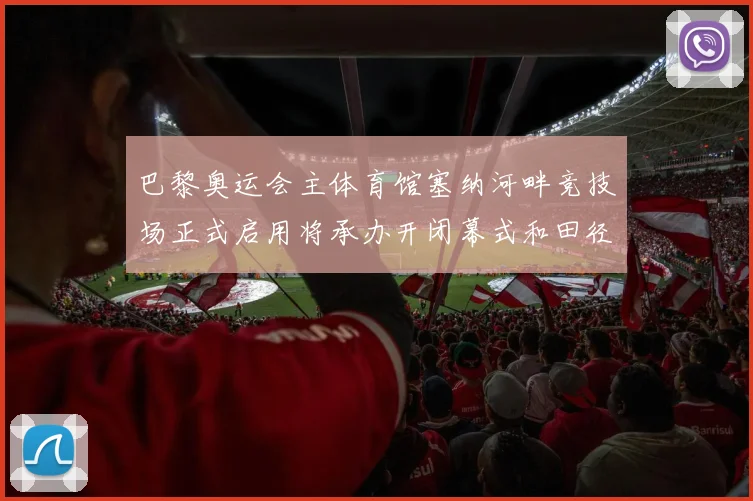 巴黎奥运会主体育馆塞纳河畔竞技场正式启用将承办开闭幕式和田径赛事