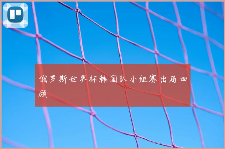 俄罗斯世界杯韩国队小组赛出局回顾