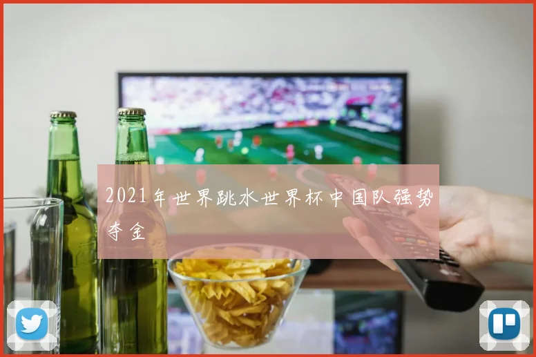 2021年世界跳水世界杯中国队强势夺金