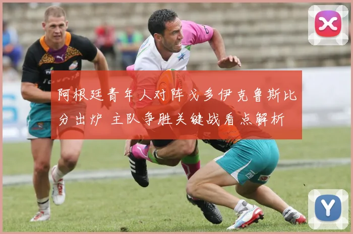 阿根廷青年人对阵戈多伊克鲁斯比分出炉 主队争胜关键战看点解析