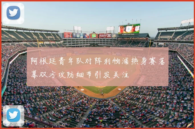 阿根廷青年队对阵利物浦热身赛落幕双方攻防细节引发关注