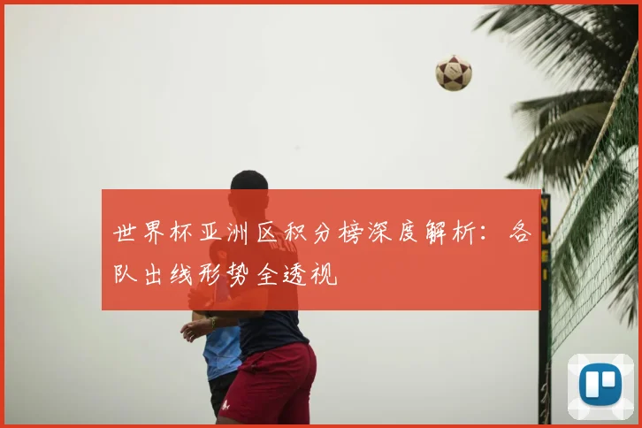 世界杯亚洲区积分榜深度解析:各队出线形势全透视